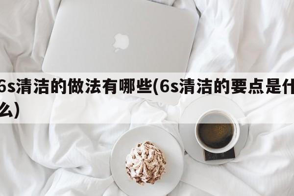 6s清洁的做法有哪些(6s清洁的要点是什么)